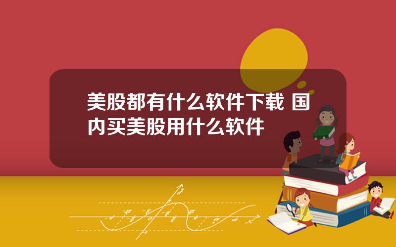 美股都有什么软件下载 国内买美股用什么软件
